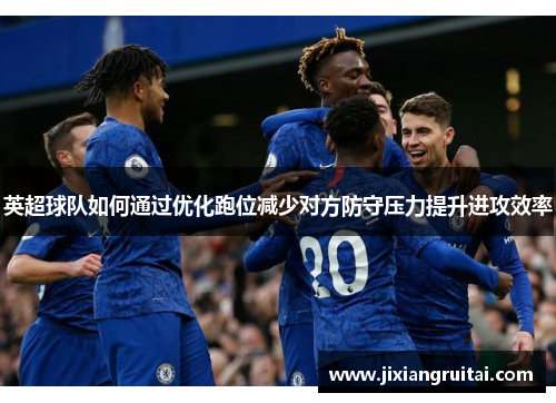 英超球队如何通过优化跑位减少对方防守压力提升进攻效率