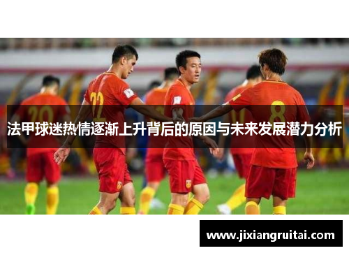 法甲球迷热情逐渐上升背后的原因与未来发展潜力分析