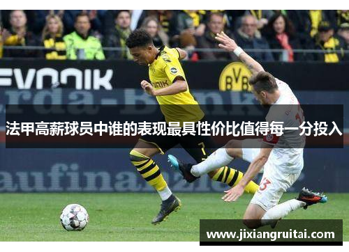 法甲高薪球员中谁的表现最具性价比值得每一分投入