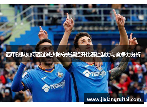 西甲球队如何通过减少防守失误提升比赛控制力与竞争力分析