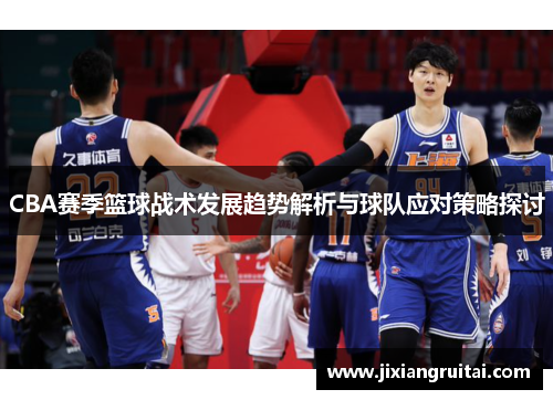 CBA赛季篮球战术发展趋势解析与球队应对策略探讨