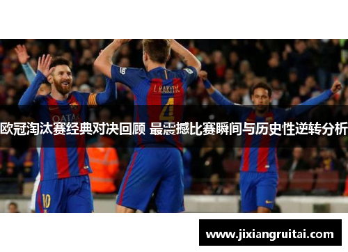 欧冠淘汰赛经典对决回顾 最震撼比赛瞬间与历史性逆转分析