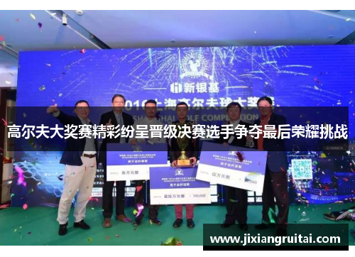 高尔夫大奖赛精彩纷呈晋级决赛选手争夺最后荣耀挑战