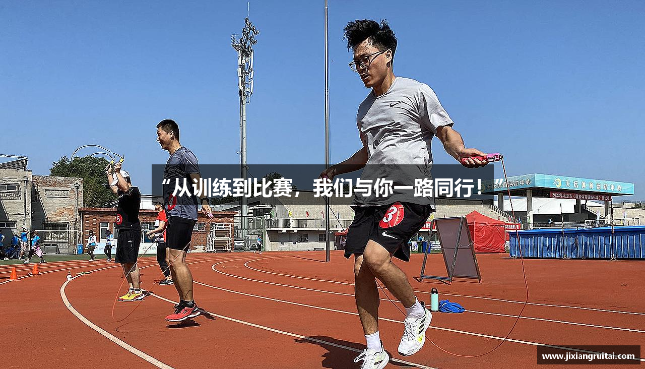 “从训练到比赛，我们与你一路同行！”